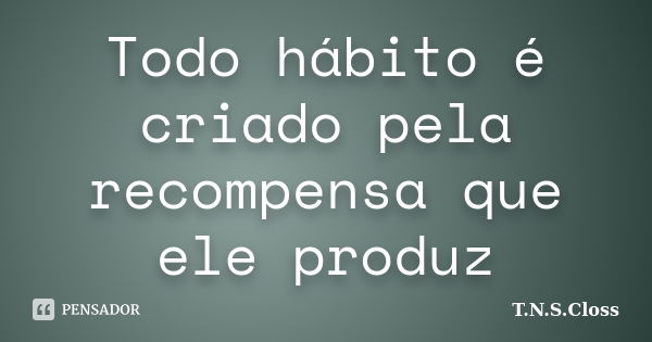 Todo hábito é criado pela recompensa que ele produz... Frase de T.N.S.Closs.