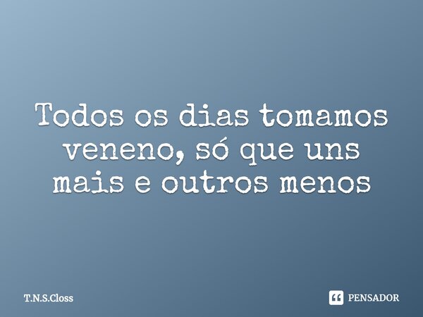 ⁠Todos os dias tomamos veneno, só que uns mais e outros menos... Frase de T.N.S.Closs.