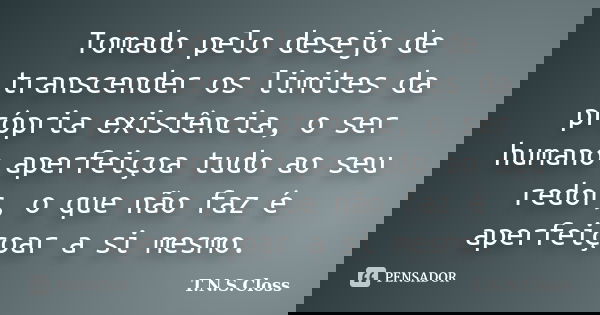 Tomado pelo desejo de transcender os limites da própria existência, o ser humano aperfeiçoa tudo ao seu redor, o que não faz é aperfeiçoar a si mesmo.... Frase de T.N.S.Closs.