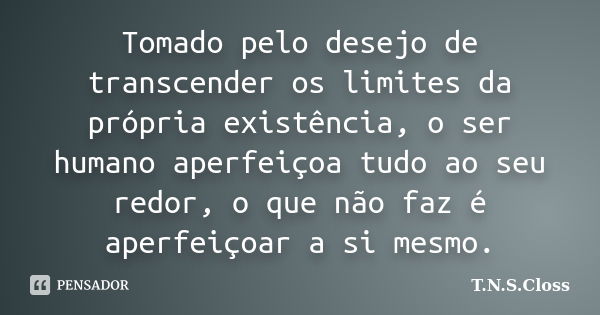 Tomado pelo desejo de transcender os limites da própria existência, o ser humano aperfeiçoa tudo ao seu redor, o que não faz é aperfeiçoar a si mesmo.... Frase de T.N.S.Closs.