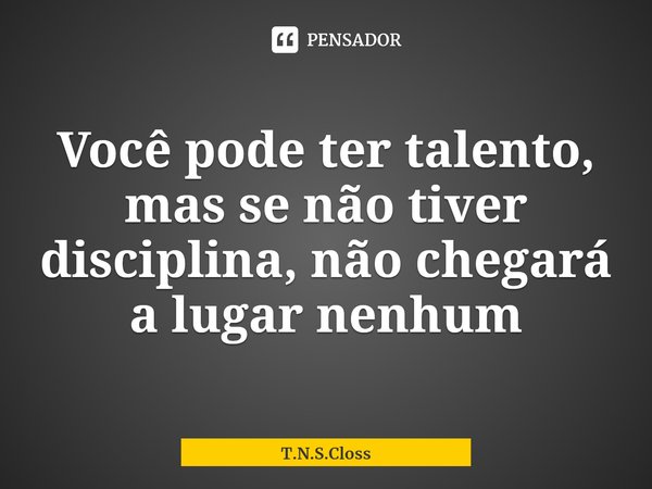 ⁠Você pode ter talento, mas se não tiver disciplina, não chegará a lugar nenhum... Frase de T.N.S.Closs.