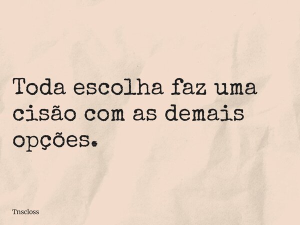 Toda escolha faz uma cisão com as demais opções.... Frase de tnscloss.