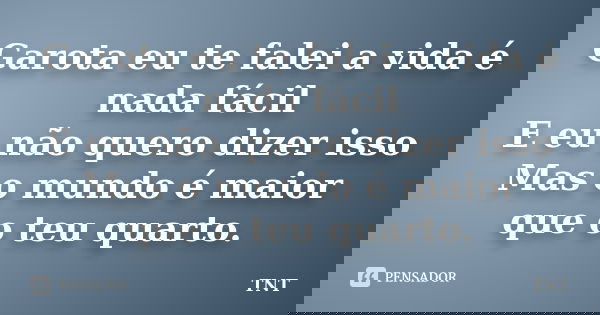 Garota eu te falei a vida é nada fácil E eu não quero dizer isso Mas o mundo é maior que o teu quarto.... Frase de TNT.