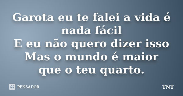 Garota eu te falei a vida é nada fácil E eu não quero dizer isso Mas o mundo é maior que o teu quarto.... Frase de TNT.