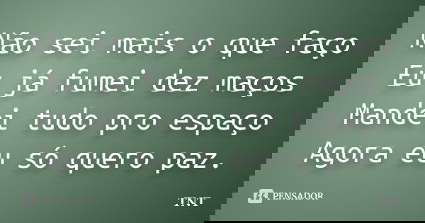 Não sei mais o que faço Eu já fumei dez maços Mandei tudo pro espaço Agora eu só quero paz.... Frase de TNT.
