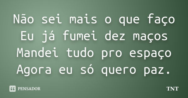 Não sei mais o que faço Eu já fumei dez maços Mandei tudo pro espaço Agora eu só quero paz.... Frase de TNT.