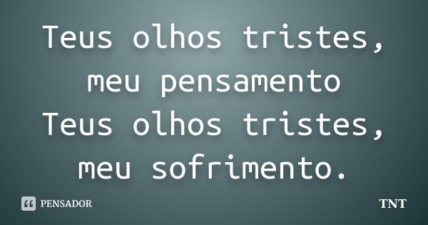 Teus olhos tristes, meu pensamento Teus olhos tristes, meu sofrimento.... Frase de TNT.