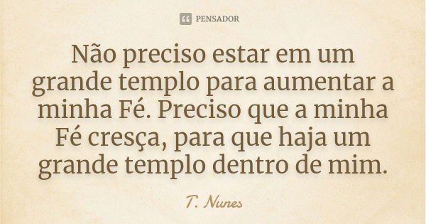 Não preciso estar em um grande templo para aumentar a minha Fé. Preciso que a minha Fé cresça, para que haja um grande templo dentro de mim.... Frase de T. Nunes.