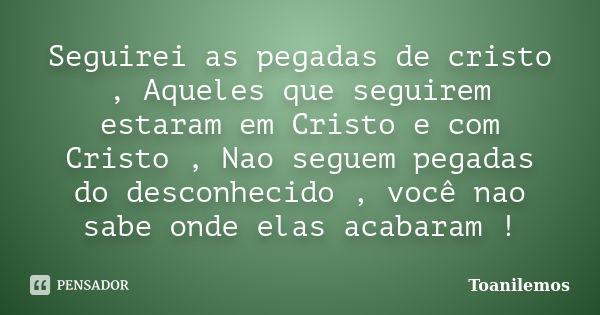 Seguirei as pegadas de cristo , Aqueles que seguirem estaram em Cristo e com Cristo , Nao seguem pegadas do desconhecido , você nao sabe onde elas acabaram !... Frase de Toanilemos.