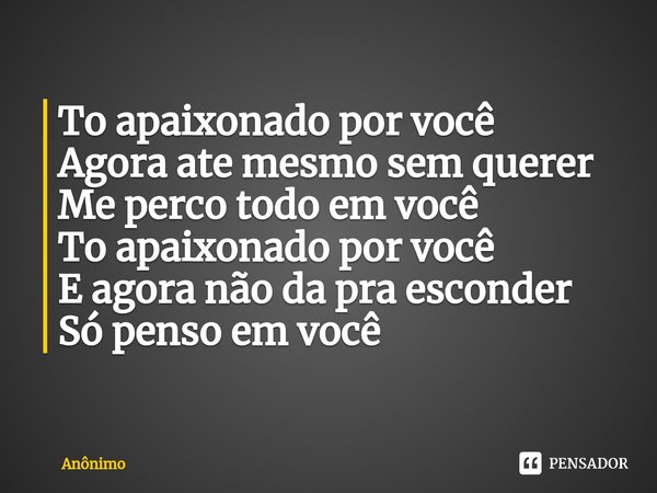 ⁠To apaixonado por você
Agora ate mesmo sem querer
Me perco todo em você
To apaixonado por você
E agora não da pra esconder
Só penso em você... Frase de Anônimo.