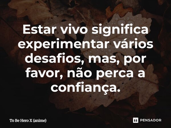 ⁠Estar vivo significa experimentar vários desafios, mas, por favor, não perca a confiança.... Frase de To Be Hero X (anime).