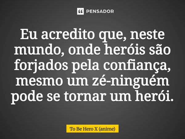 ⁠Eu acredito que, neste mundo, onde heróis são forjados pela confiança, mesmo um zé-ninguém pode se tornar um herói.... Frase de To Be Hero X (anime).