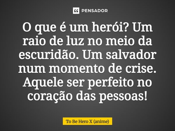 ⁠O que é um herói? Um raio de luz no meio da escuridão. Um salvador num momento de crise. Aquele ser perfeito no coração das pessoas!... Frase de To Be Hero X (anime).