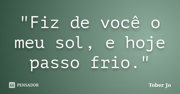 "Fiz de você o meu sol, e hoje passo frio."... Frase de Tober Jo.