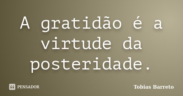 A gratidão é a virtude da posteridade.... Frase de Tobias Barreto.