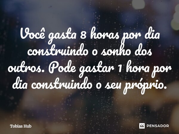 ⁠Você gasta 8 horas por dia construindo o sonho dos outros. Pode gastar 1 hora por dia construindo o seu próprio.... Frase de Tobias Hub.