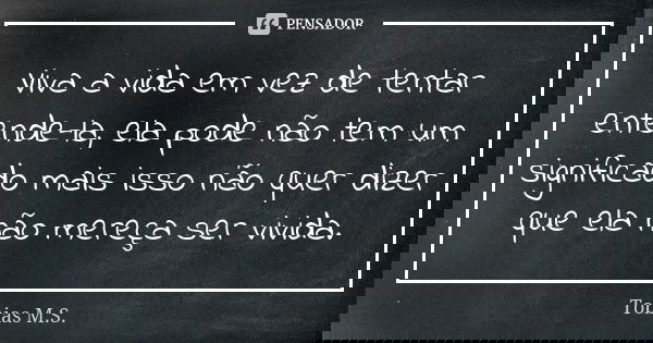 Viva a vida em vez de tentar entende-la, ela pode não tem um significado mais isso não quer dizer que ela não mereça ser vivida.... Frase de Tobias M.S..