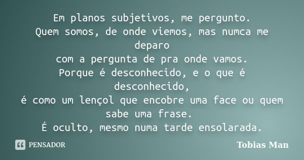 Em planos subjetivos, me pergunto. Quem somos, de onde viemos, mas numca me deparo com a pergunta de pra onde vamos. Porque é desconhecido, e o que é desconheci... Frase de Tobias Man.