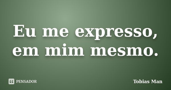 Eu me expresso, em mim mesmo.... Frase de Tobias Man.