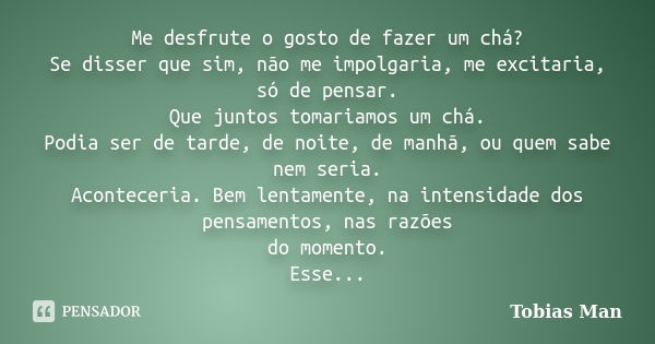 Me desfrute o gosto de fazer um chá? Se disser que sim, não me impolgaria, me excitaria, só de pensar. Que juntos tomariamos um chá. Podia ser de tarde, de noit... Frase de Tobias Man.