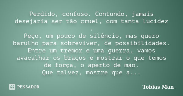 Perdido, confuso. Contundo, jamais desejaria ser tão cruel, com tanta lucidez . Peço, um pouco de silêncio, mas quero barulho para sobreviver, de possibilidades... Frase de Tobias Man.