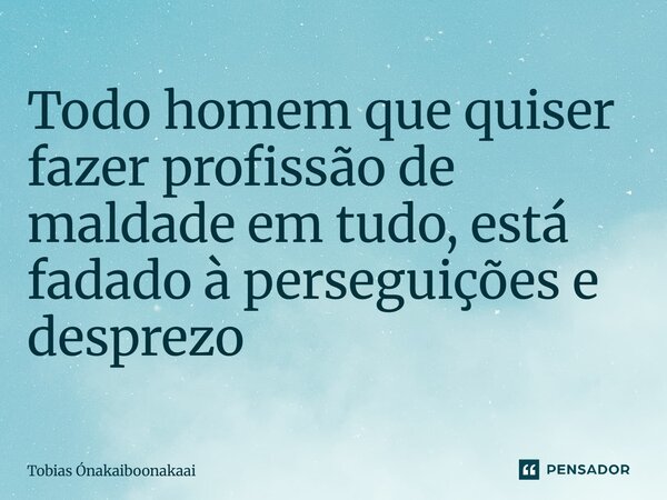 ⁠Todo homem que quiser fazer profissão de maldade em tudo, está fadado à perseguições e desprezo... Frase de Tobias Ónakaiboonakaai.