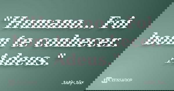 "Humano... Foi bom te conhecer. Adeus."... Frase de toby fox.