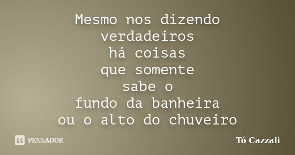 Mesmo nos dizendo verdadeiros há coisas que somente sabe o fundo da banheira ou o alto do chuveiro... Frase de Tó Cazzali.