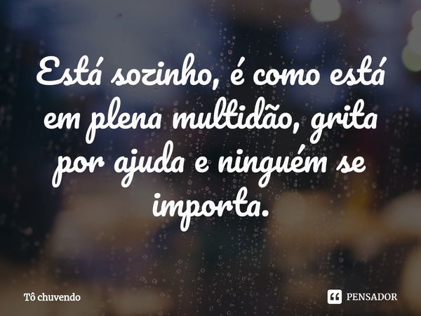 Está sozinho, é como está em plena multidão, grita por ajuda e ninguém se importa.⁠... Frase de Tô chuvendo.