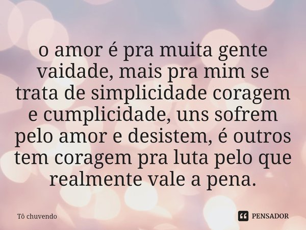 ⁠o amor é pra muita gente vaidade, mais pra mim se trata de simplicidade coragem e cumplicidade, uns sofrem pelo amor e desistem, é outros tem coragem pra luta ... Frase de Tô chuvendo.