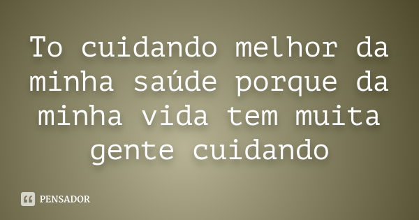 To cuidando melhor da minha saúde porque da minha vida tem muita gente cuidando