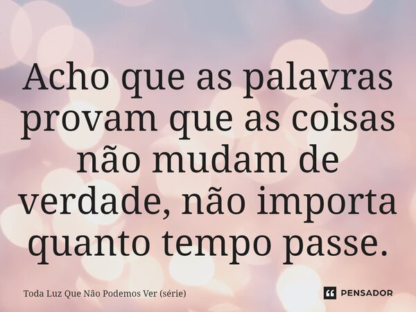 ⁠Acho que as palavras provam que as coisas não mudam de verdade, não importa quanto tempo passe.... Frase de Toda Luz Que Não Podemos Ver (série).