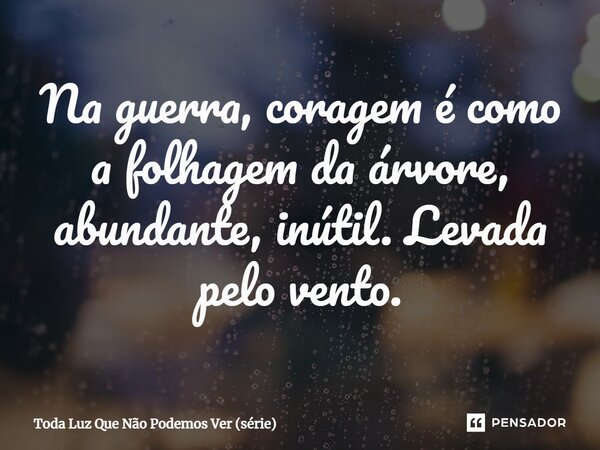 ⁠Na guerra, coragem é como a folhagem da árvore, abundante, inútil. Levada pelo vento.... Frase de Toda Luz Que Não Podemos Ver (série).