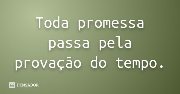 Toda promessa passa pela provação do tempo.