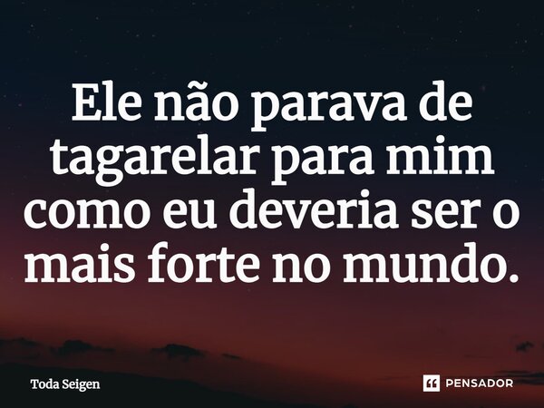 ⁠Ele não parava de tagarelar para mim como eu deveria ser o mais forte no mundo.... Frase de Toda Seigen.