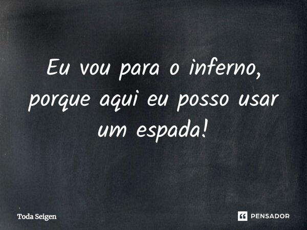 ⁠Eu vou para o inferno, porque aqui eu posso usar um espada!... Frase de Toda Seigen.