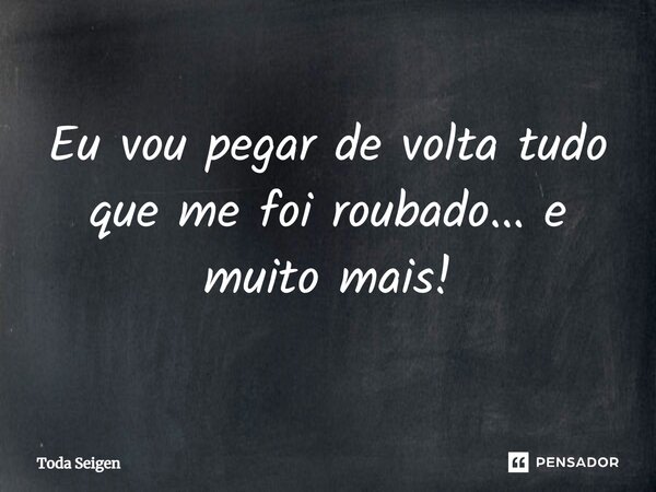 ⁠Eu vou pegar de volta tudo que me foi roubado... e muito mais!... Frase de Toda Seigen.