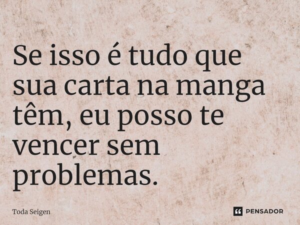 ⁠Se isso é tudo que sua carta na manga têm, eu posso te vencer sem problemas.... Frase de Toda Seigen.