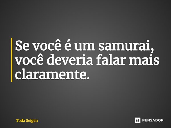 ⁠Se você é um samurai, você deveria falar mais claramente.... Frase de Toda Seigen.