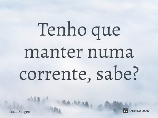 ⁠Tenho que manter numa corrente, sabe?... Frase de Toda Seigen.