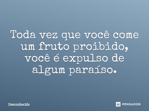 ⁠Toda vez que você come um fruto proibido, você é expulso de algum paraíso.