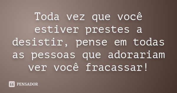 Toda vez que você estiver prestes a desistir, pense em todas as pessoas que adorariam ver você fracassar!