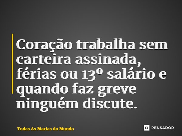 ⁠Coração trabalha sem carteira assinada, férias ou 13º salário e quando faz greve ninguém discute.... Frase de Todas As Marias do Mundo.