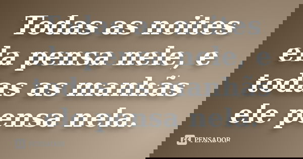 Todas as noites ela pensa nele, e todas as manhãs ele pensa nela.