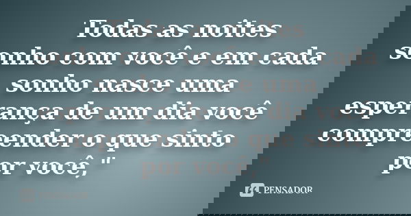 Todas as noites sonho com você e em cada sonho nasce uma esperança de um dia você compreender o que sinto por você,"