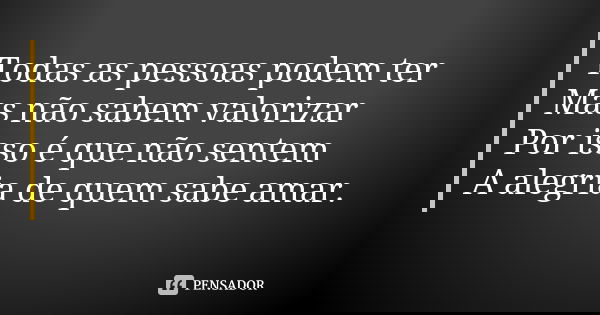 Todas as pessoas podem ter Mas não sabem valorizar Por isso é que não sentem A alegria de quem sabe amar.