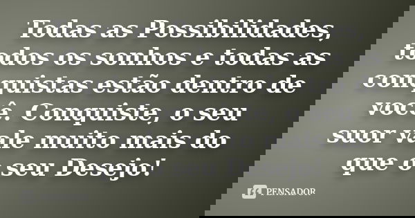 Todas as Possibilidades, todos os sonhos e todas as conquistas estão dentro de você. Conquiste, o seu suor vale muito mais do que o seu Desejo!