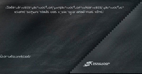 Todas às vezes que você cair, porque você cair várias vezes, que você se levante sempre todas elas e que seja ainda mais forte. Autor desconhecido.... Frase de Autor desconhecido.