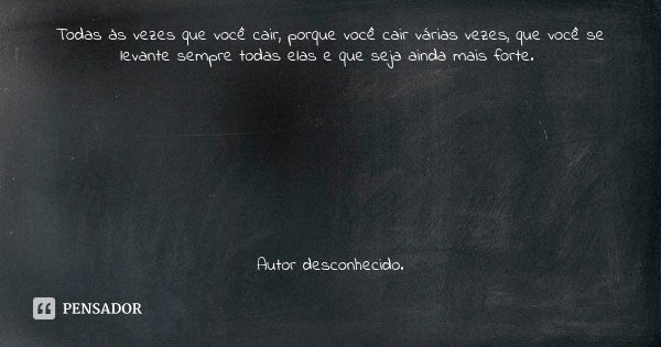 Todas às vezes que você cair, porque você cair várias vezes, que você se levante sempre todas elas e que seja ainda mais forte. Autor desconhecido.... Frase de Autor desconhecido.