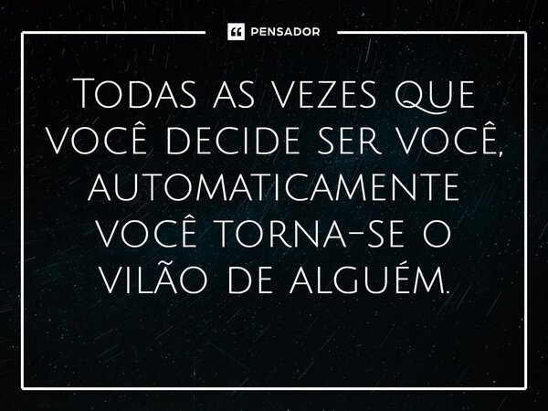 ⁠Todas as vezes que você decide ser você, automaticamente você torna-se o vilão de alguém.